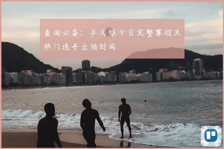 查询必备：乒乓球今日完整赛程及热门选手出场时间