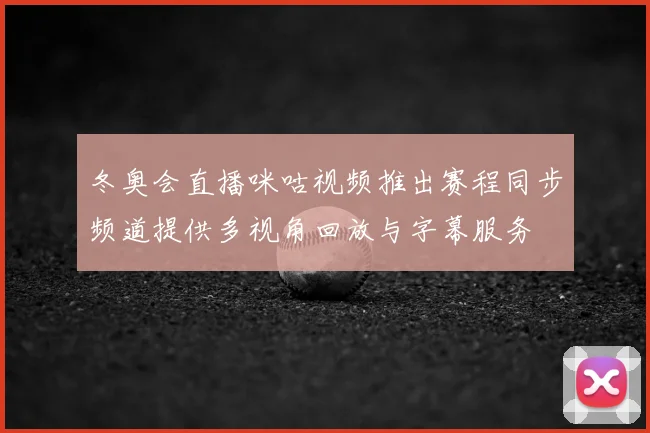 冬奥会直播咪咕视频推出赛程同步频道提供多视角回放与字幕服务