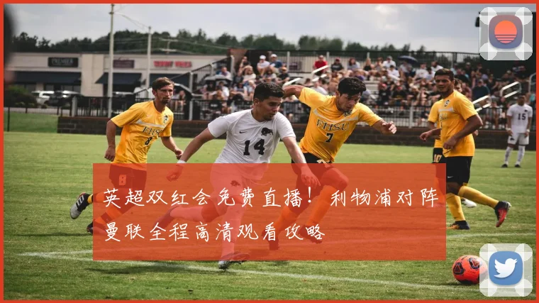 英超双红会免费直播！利物浦对阵曼联全程高清观看攻略