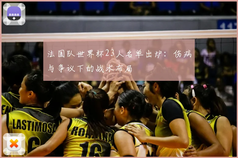 法国队世界杯23人名单出炉:伤病与争议下的战术布局