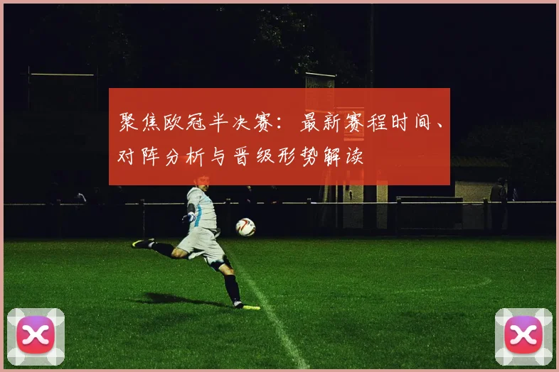 聚焦欧冠半决赛：最新赛程时间、对阵分析与晋级形势解读