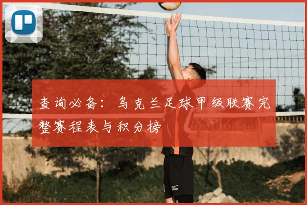 查询必备：乌克兰足球甲级联赛完整赛程表与积分榜