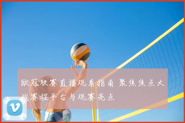 欧冠联赛直播观看指南 聚焦焦点大战赛程平台与观赛亮点