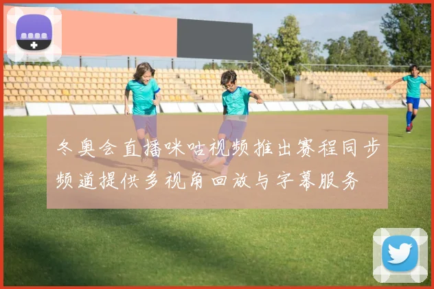 冬奥会直播咪咕视频推出赛程同步频道提供多视角回放与字幕服务