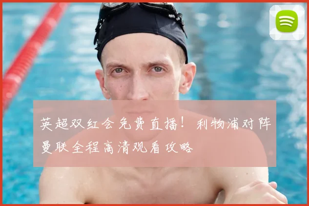 英超双红会免费直播！利物浦对阵曼联全程高清观看攻略