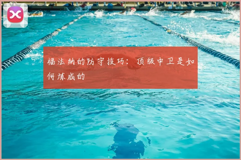 福法纳的防守技巧：顶级中卫是如何炼成的