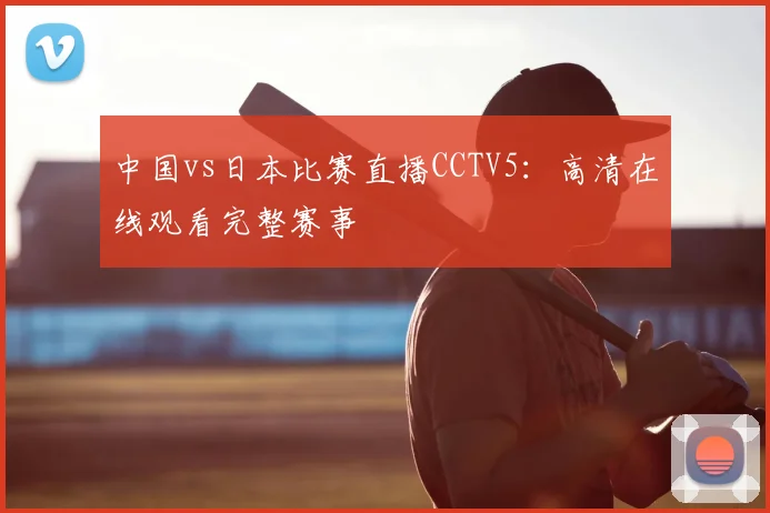 中国vs日本比赛直播CCTV5：高清在线观看完整赛事