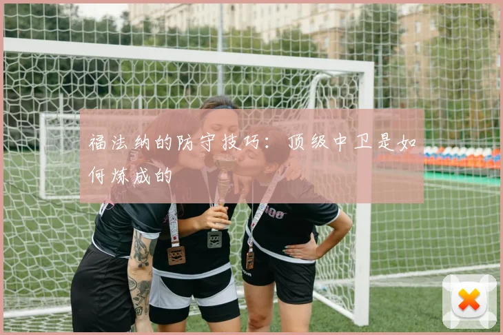 福法纳的防守技巧：顶级中卫是如何炼成的
