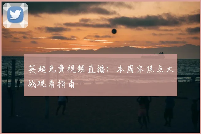 英超免费视频直播：本周末焦点大战观看指南