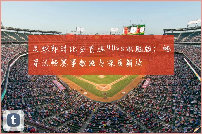足球即时比分首选90vs电脑版：畅享流畅赛事数据与深度解读