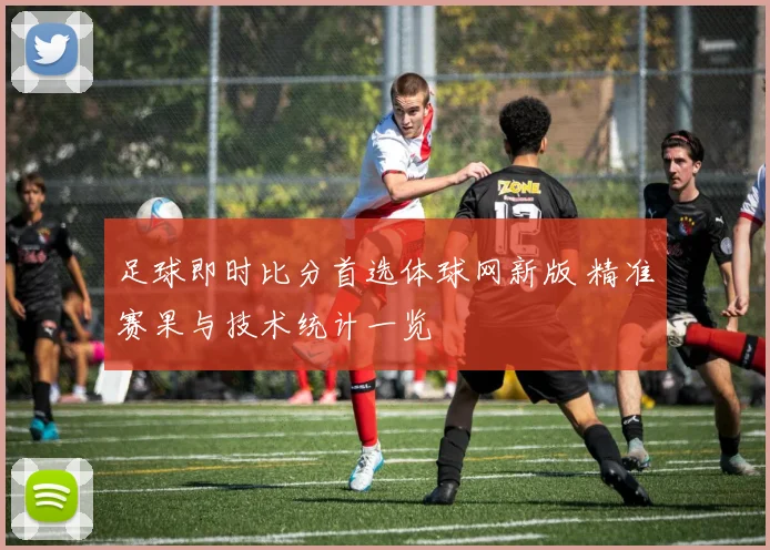 足球即时比分首选体球网新版 精准赛果与技术统计一览