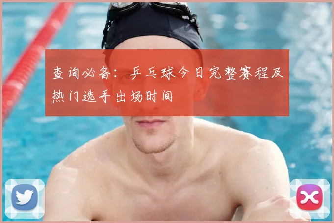 查询必备：乒乓球今日完整赛程及热门选手出场时间