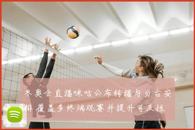 冬奥会直播咪咕公布转播与分台安排 覆盖多终端观赛并提升可及性