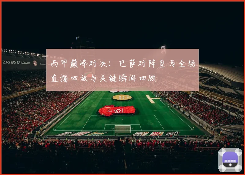 西甲巅峰对决:巴萨对阵皇马全场直播回放与关键瞬间回顾