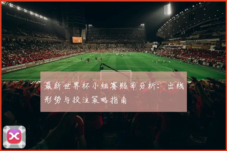 最新世界杯小组赛赔率分析:出线形势与投注策略指南