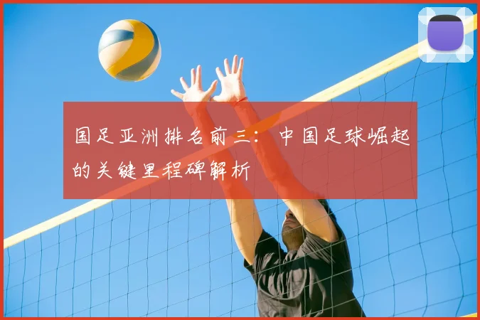 国足亚洲排名前三：中国足球崛起的关键里程碑解析