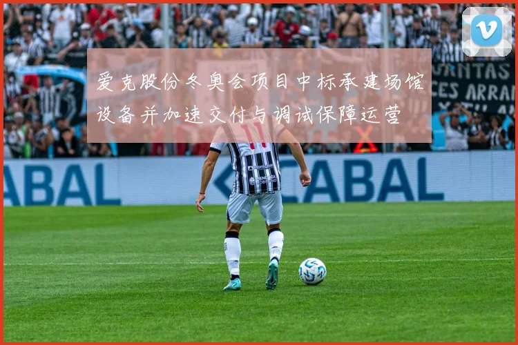 爱克股份冬奥会项目中标承建场馆设备并加速交付与调试保障运营