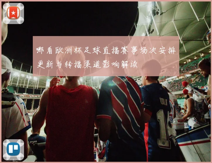 哪看欧洲杯足球直播赛事场次安排更新与转播渠道影响解读