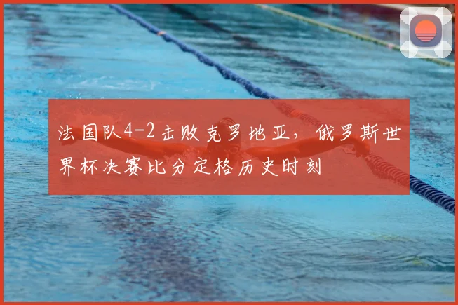 法国队4-2击败克罗地亚，俄罗斯世界杯决赛比分定格历史时刻