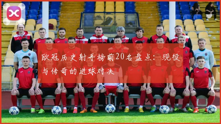 欧冠历史射手榜前20名盘点:现役与传奇的进球对决