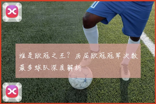 谁是欧冠之王？历届欧冠冠军次数最多球队深度解析