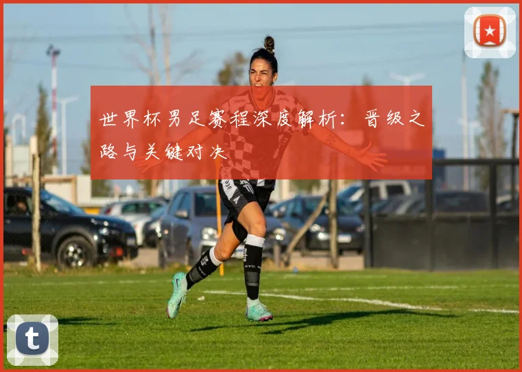 世界杯男足赛程深度解析：晋级之路与关键对决