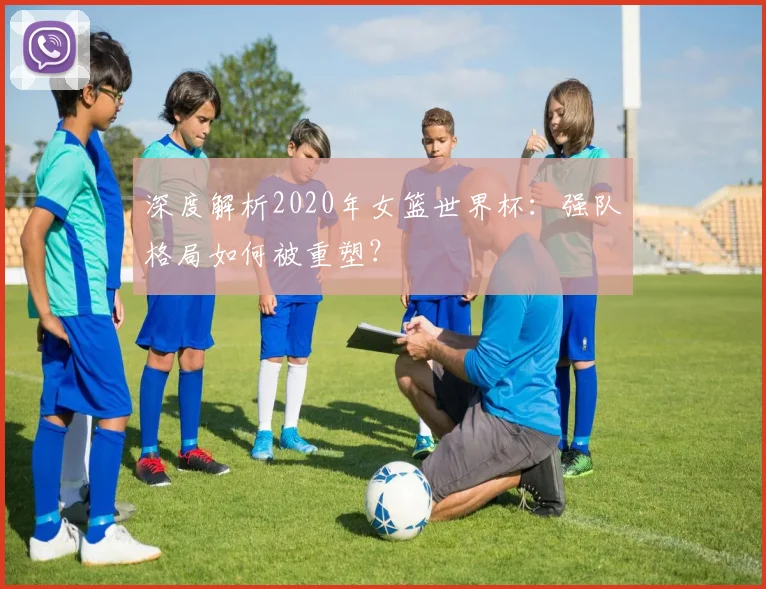 深度解析2020年女篮世界杯：强队格局如何被重塑？