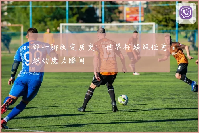 那一脚改变历史：世界杯超级任意球的魔力瞬间