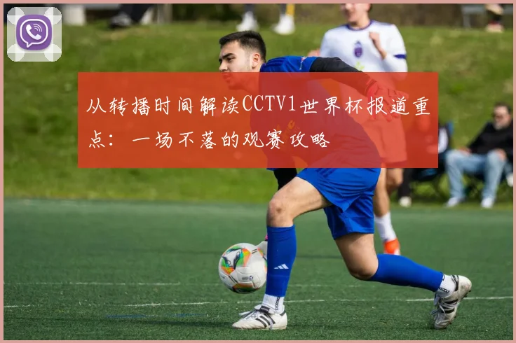 从转播时间解读CCTV1世界杯报道重点：一场不落的观赛攻略