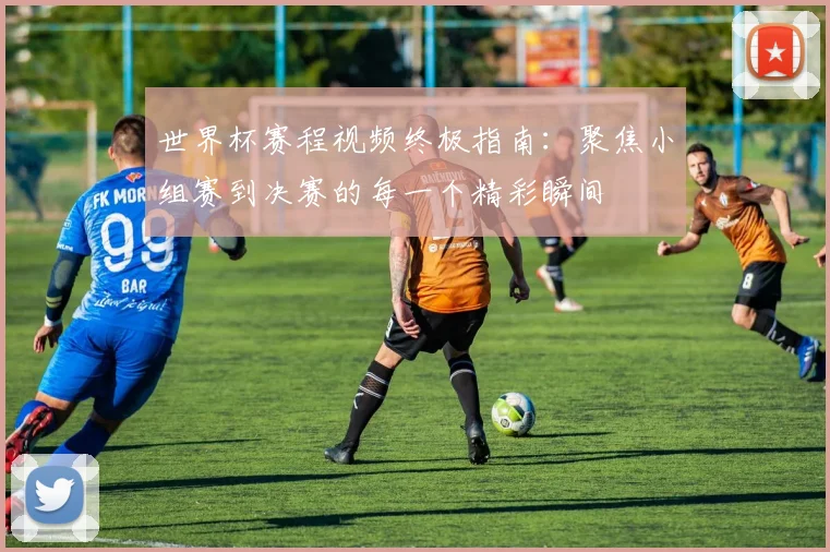 世界杯赛程视频终极指南：聚焦小组赛到决赛的每一个精彩瞬间