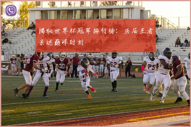 揭秘世界杯冠军排行榜：历届王者亲述巅峰时刻