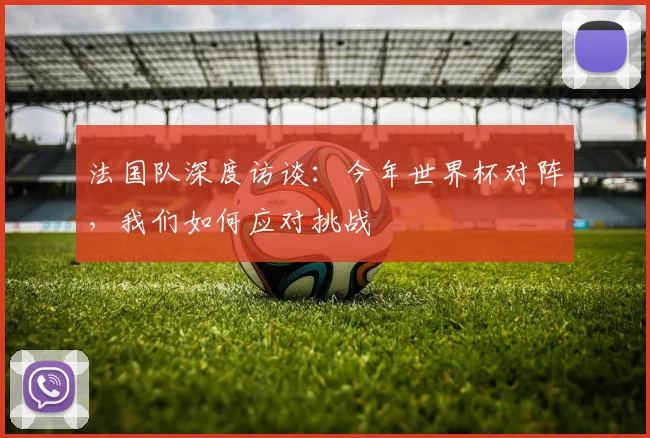 法国队深度访谈：今年世界杯对阵，我们如何应对挑战