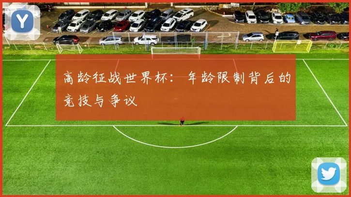 高龄征战世界杯：年龄限制背后的竞技与争议