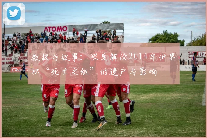 数据与故事：深度解读2014年世界杯“死亡之组”的遗产与影响