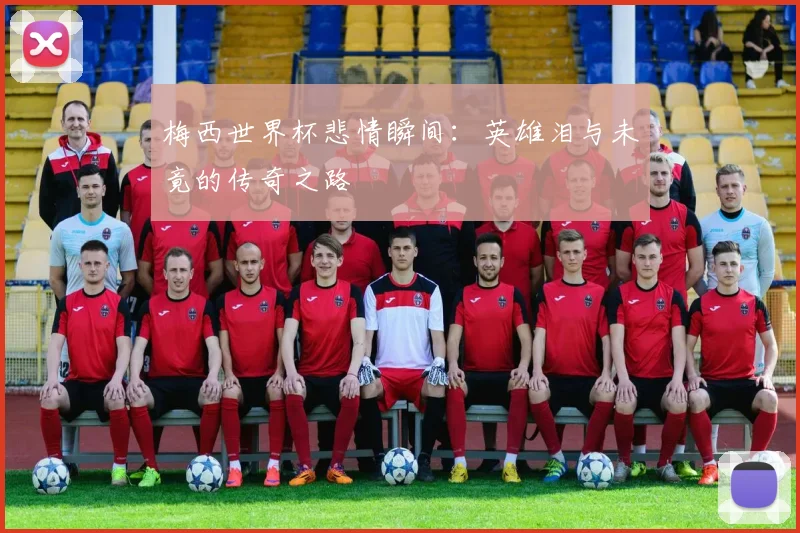 梅西世界杯悲情瞬间：英雄泪与未竟的传奇之路