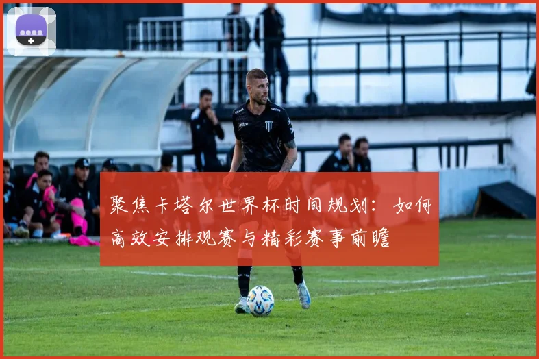 聚焦卡塔尔世界杯时间规划：如何高效安排观赛与精彩赛事前瞻