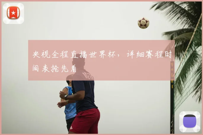 央视全程直播世界杯,详细赛程时间表抢先看
