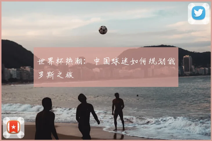 世界杯热潮:中国球迷如何规划俄罗斯之旅