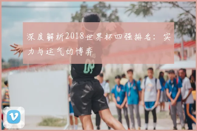 深度解析2018世界杯四强排名：实力与运气的博弈