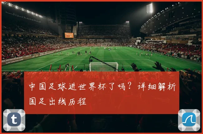 中国足球进世界杯了吗?详细解析国足出线历程