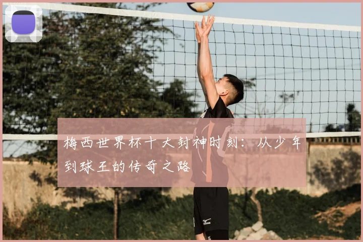 梅西世界杯十大封神时刻:从少年到球王的传奇之路
