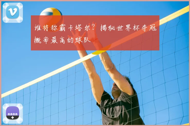 谁将称霸卡塔尔?揭秘世界杯夺冠概率最高的球队