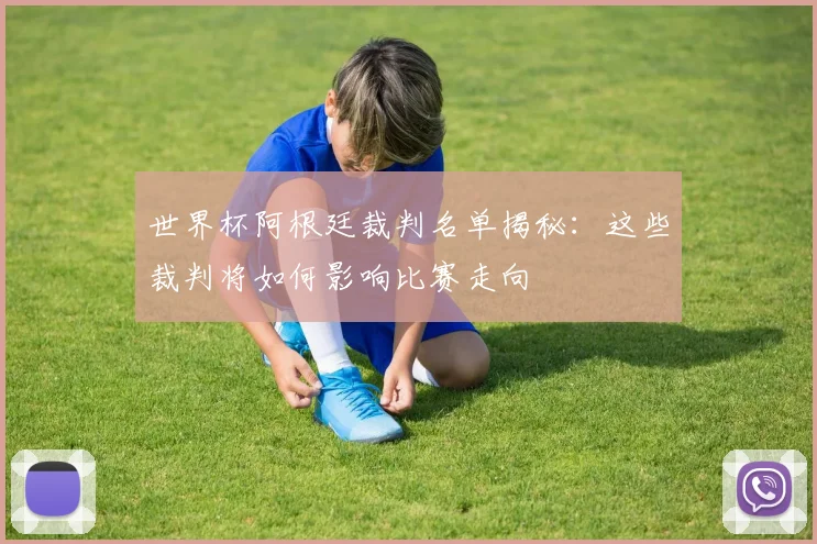 世界杯阿根廷裁判名单揭秘:这些裁判将如何影响比赛走向