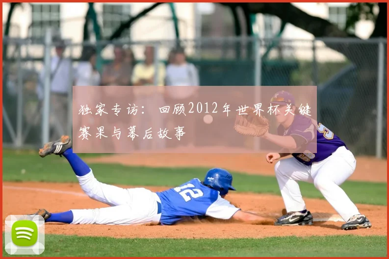 独家专访:回顾2012年世界杯关键赛果与幕后故事