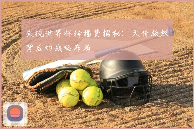 央视世界杯转播费揭秘:天价版权背后的战略布局