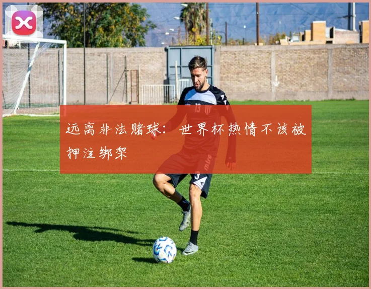 远离非法赌球：世界杯热情不该被押注绑架
