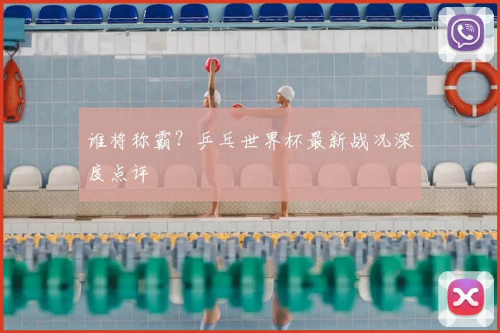 谁将称霸?乒乓世界杯最新战况深度点评