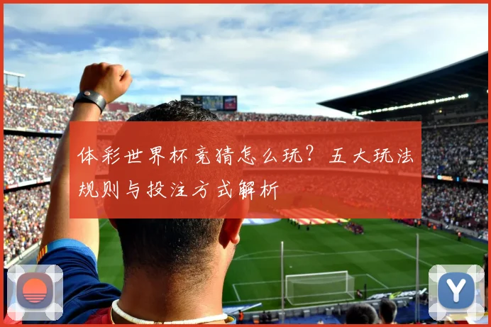体彩世界杯竞猜怎么玩?五大玩法规则与投注方式解析