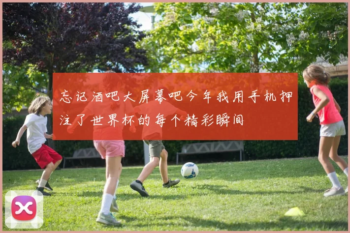 忘记酒吧大屏幕吧今年我用手机押注了世界杯的每个精彩瞬间