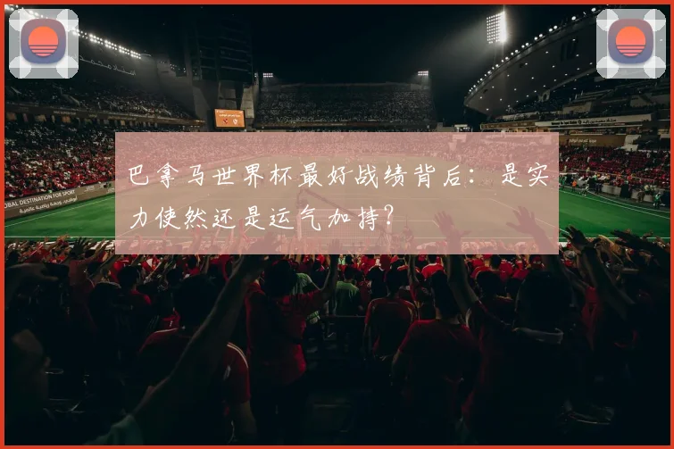 巴拿马世界杯最好战绩背后:是实力使然还是运气加持?